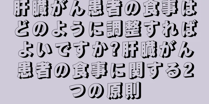 肝臓がん患者の食事はどのように調整すればよいですか?肝臓がん患者の食事に関する2つの原則
