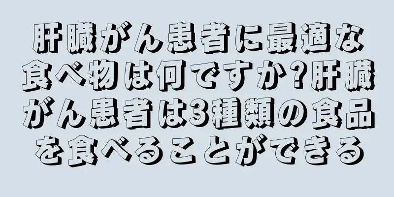 肝臓がん患者に最適な食べ物は何ですか?肝臓がん患者は3種類の食品を食べることができる