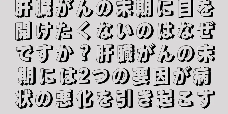 肝臓がんの末期に目を開けたくないのはなぜですか？肝臓がんの末期には2つの要因が病状の悪化を引き起こす