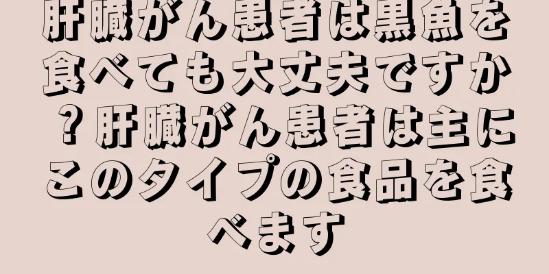 肝臓がん患者は黒魚を食べても大丈夫ですか？肝臓がん患者は主にこのタイプの食品を食べます