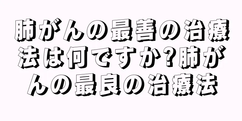 肺がんの最善の治療法は何ですか?肺がんの最良の治療法