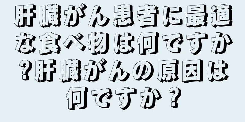 肝臓がん患者に最適な食べ物は何ですか?肝臓がんの原因は何ですか？