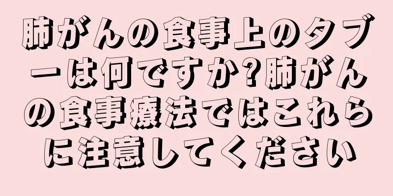 肺がんの食事上のタブーは何ですか?肺がんの食事療法ではこれらに注意してください