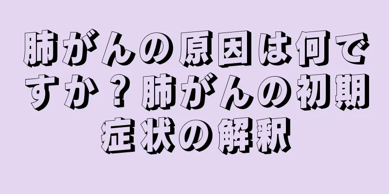 肺がんの原因は何ですか？肺がんの初期症状の解釈