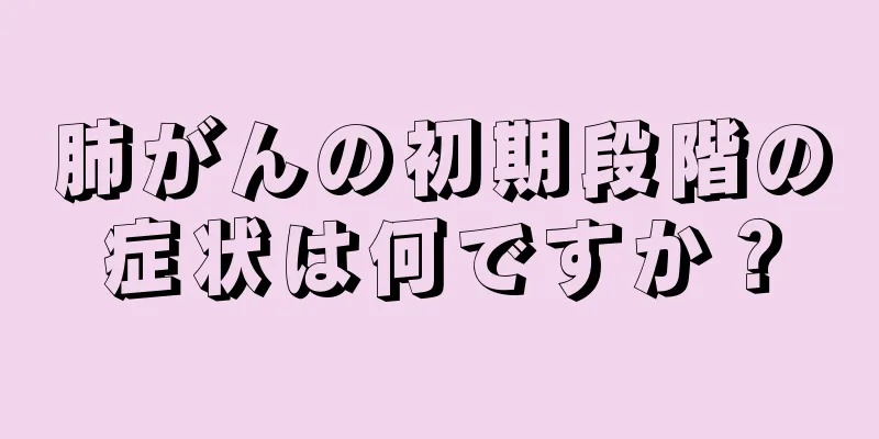 肺がんの初期段階の症状は何ですか？