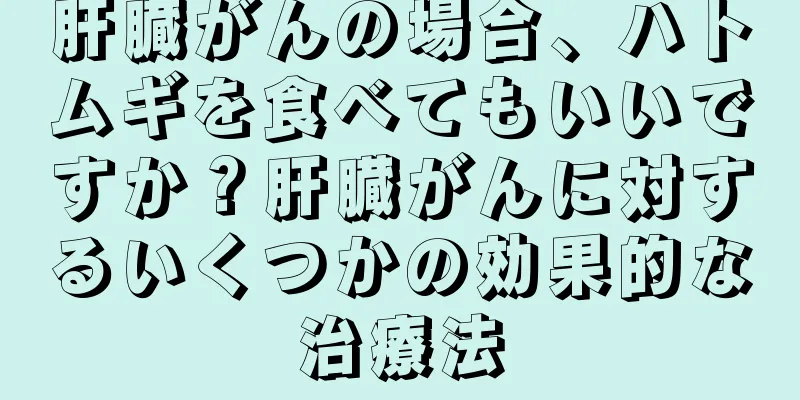 肝臓がんの場合、ハトムギを食べてもいいですか？肝臓がんに対するいくつかの効果的な治療法