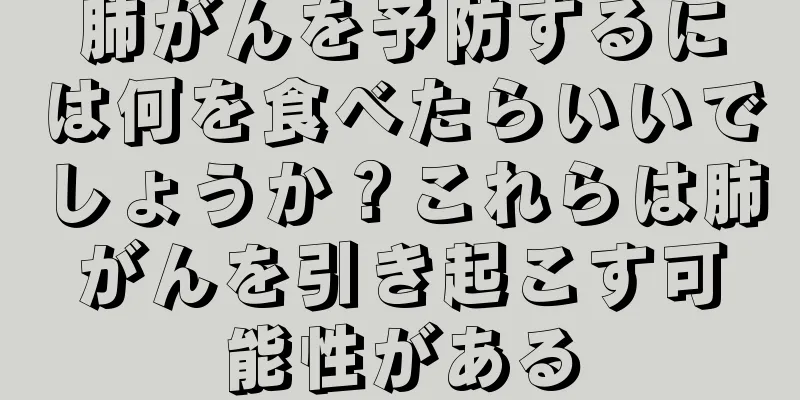肺がんを予防するには何を食べたらいいでしょうか？これらは肺がんを引き起こす可能性がある