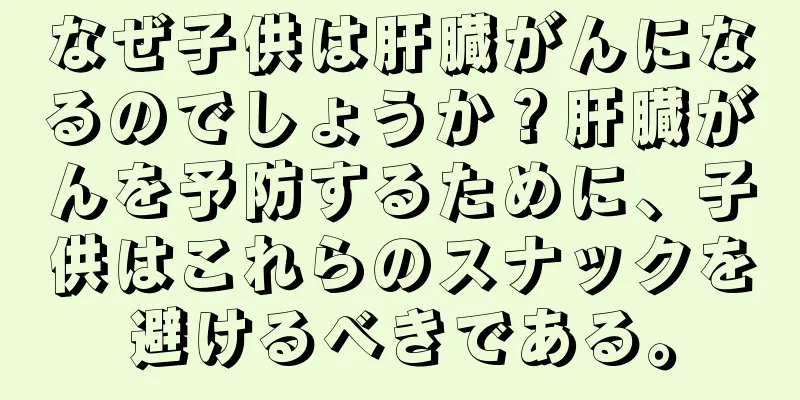 なぜ子供は肝臓がんになるのでしょうか？肝臓がんを予防するために、子供はこれらのスナックを避けるべきである。