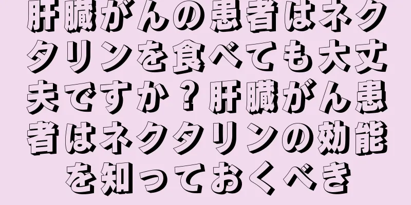 肝臓がんの患者はネクタリンを食べても大丈夫ですか？肝臓がん患者はネクタリンの効能を知っておくべき