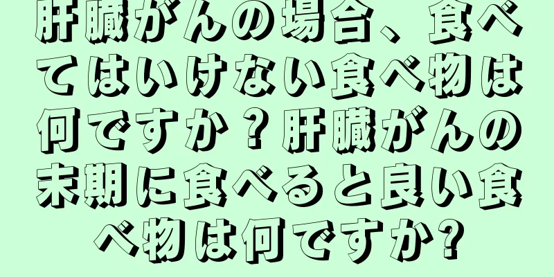 肝臓がんの場合、食べてはいけない食べ物は何ですか？肝臓がんの末期に食べると良い食べ物は何ですか?