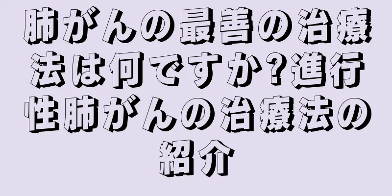 肺がんの最善の治療法は何ですか?進行性肺がんの治療法の紹介