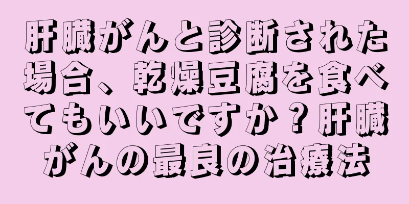 肝臓がんと診断された場合、乾燥豆腐を食べてもいいですか？肝臓がんの最良の治療法