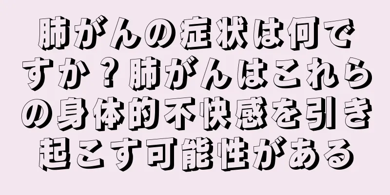 肺がんの症状は何ですか？肺がんはこれらの身体的不快感を引き起こす可能性がある