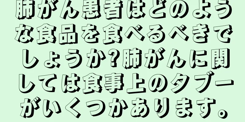 肺がん患者はどのような食品を食べるべきでしょうか?肺がんに関しては食事上のタブーがいくつかあります。