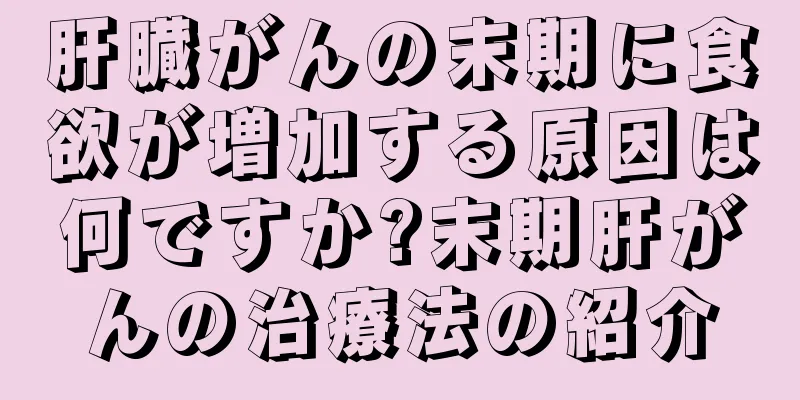 肝臓がんの末期に食欲が増加する原因は何ですか?末期肝がんの治療法の紹介