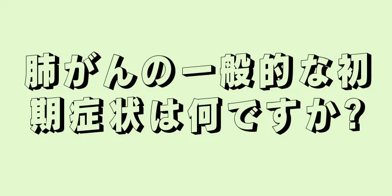 肺がんの一般的な初期症状は何ですか?