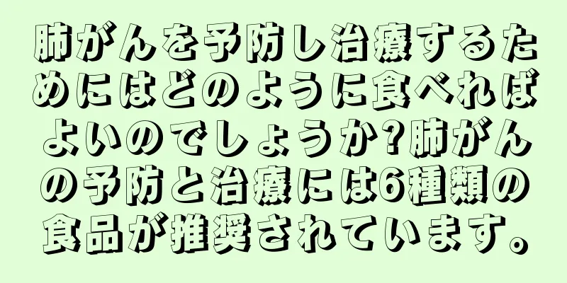 肺がんを予防し治療するためにはどのように食べればよいのでしょうか?肺がんの予防と治療には6種類の食品が推奨されています。