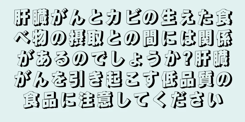 肝臓がんとカビの生えた食べ物の摂取との間には関係があるのでしょうか?肝臓がんを引き起こす低品質の食品に注意してください