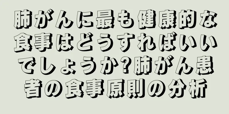 肺がんに最も健康的な食事はどうすればいいでしょうか?肺がん患者の食事原則の分析