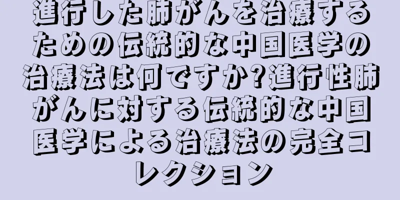 進行した肺がんを治療するための伝統的な中国医学の治療法は何ですか?進行性肺がんに対する伝統的な中国医学による治療法の完全コレクション