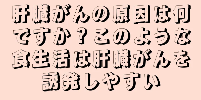 肝臓がんの原因は何ですか？このような食生活は肝臓がんを誘発しやすい