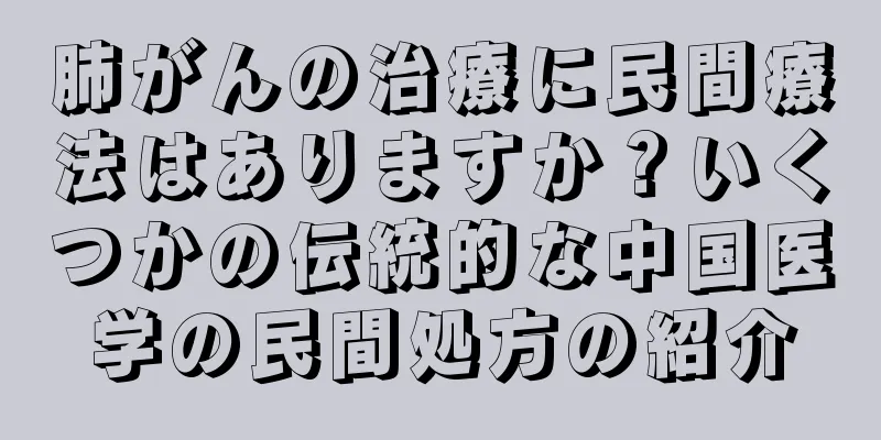 肺がんの治療に民間療法はありますか？いくつかの伝統的な中国医学の民間処方の紹介
