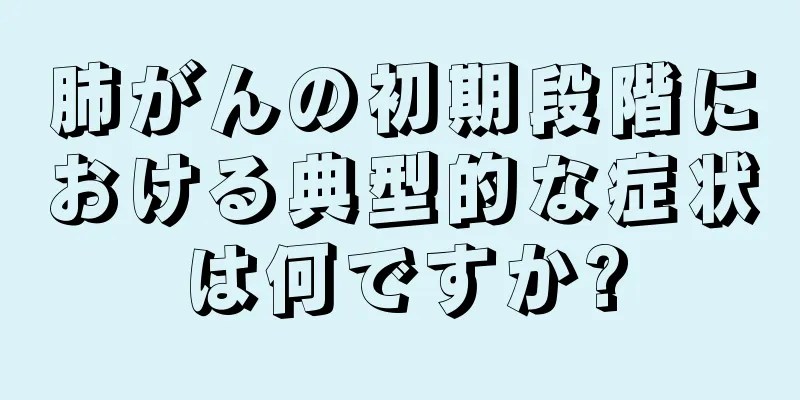 肺がんの初期段階における典型的な症状は何ですか?