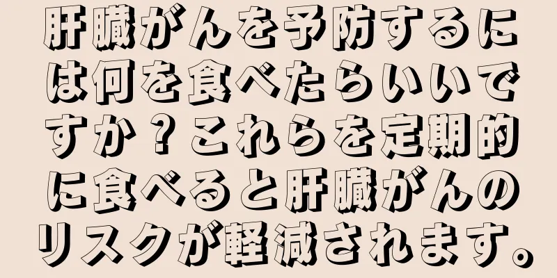 肝臓がんを予防するには何を食べたらいいですか？これらを定期的に食べると肝臓がんのリスクが軽減されます。