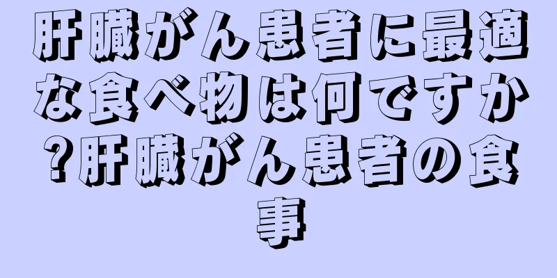 肝臓がん患者に最適な食べ物は何ですか?肝臓がん患者の食事