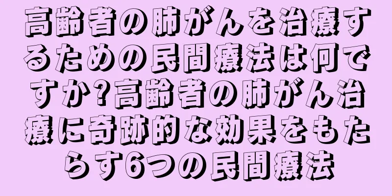 高齢者の肺がんを治療するための民間療法は何ですか?高齢者の肺がん治療に奇跡的な効果をもたらす6つの民間療法