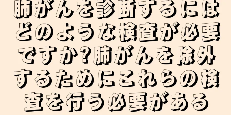 肺がんを診断するにはどのような検査が必要ですか?肺がんを除外するためにこれらの検査を行う必要がある