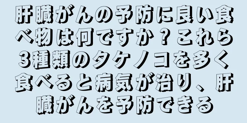肝臓がんの予防に良い食べ物は何ですか？これら3種類のタケノコを多く食べると病気が治り、肝臓がんを予防できる