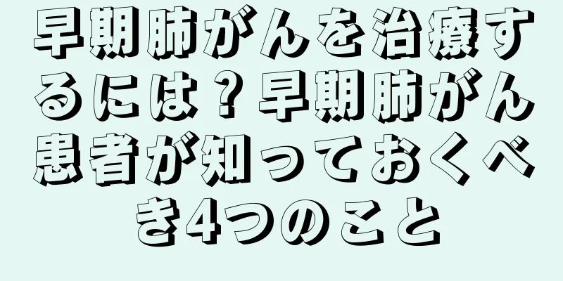 早期肺がんを治療するには？早期肺がん患者が知っておくべき4つのこと