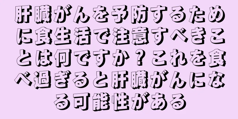 肝臓がんを予防するために食生活で注意すべきことは何ですか？これを食べ過ぎると肝臓がんになる可能性がある