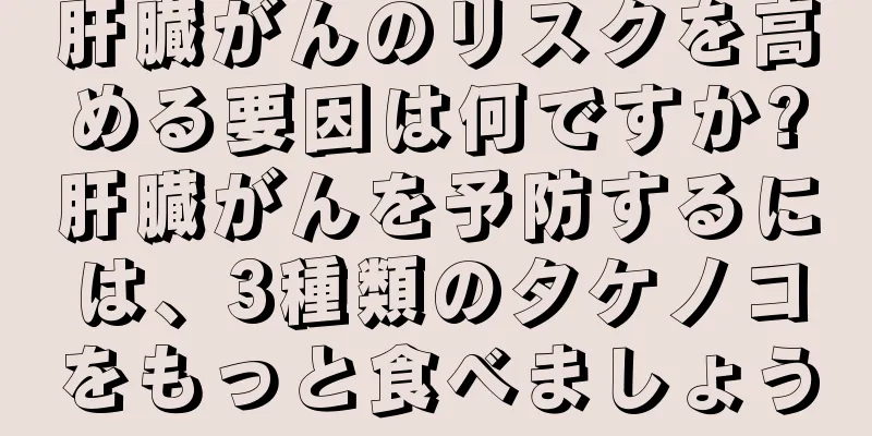 肝臓がんのリスクを高める要因は何ですか?肝臓がんを予防するには、3種類のタケノコをもっと食べましょう