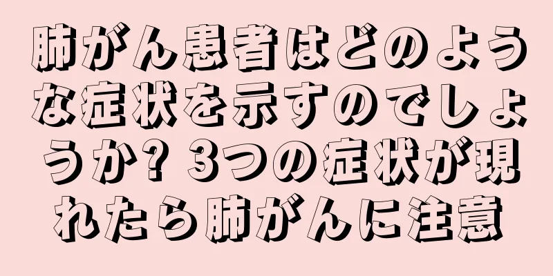 肺がん患者はどのような症状を示すのでしょうか? 3つの症状が現れたら肺がんに注意