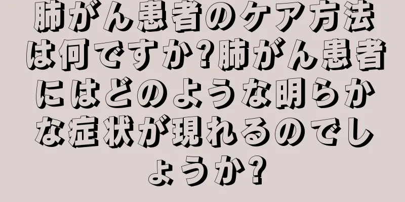 肺がん患者のケア方法は何ですか?肺がん患者にはどのような明らかな症状が現れるのでしょうか?