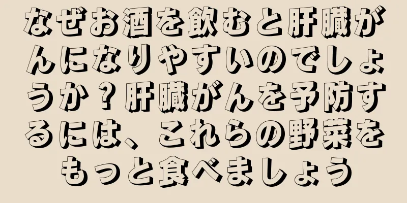 なぜお酒を飲むと肝臓がんになりやすいのでしょうか？肝臓がんを予防するには、これらの野菜をもっと食べましょう