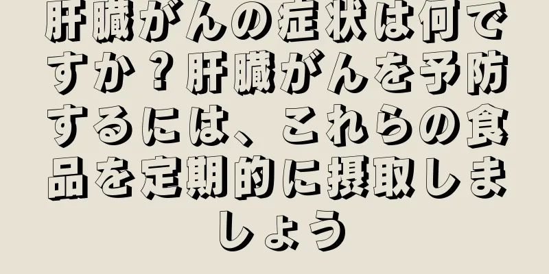 肝臓がんの症状は何ですか？肝臓がんを予防するには、これらの食品を定期的に摂取しましょう