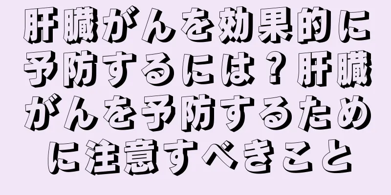 肝臓がんを効果的に予防するには？肝臓がんを予防するために注意すべきこと