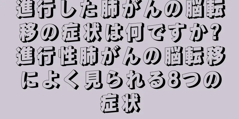 進行した肺がんの脳転移の症状は何ですか?進行性肺がんの脳転移によく見られる8つの症状