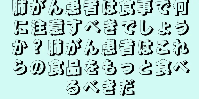 肺がん患者は食事で何に注意すべきでしょうか？肺がん患者はこれらの食品をもっと食べるべきだ