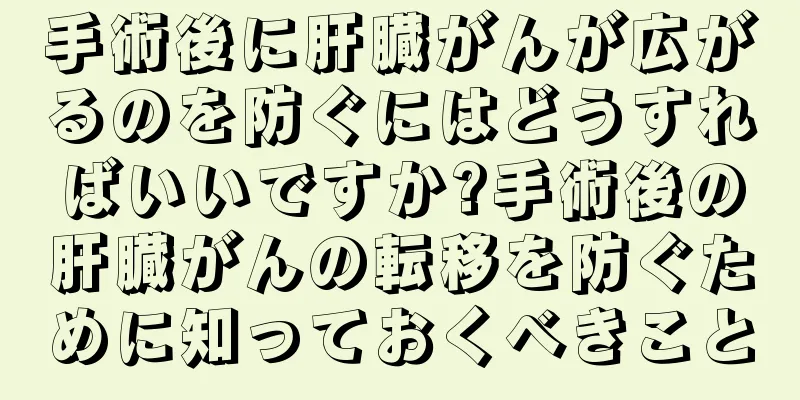 手術後に肝臓がんが広がるのを防ぐにはどうすればいいですか?手術後の肝臓がんの転移を防ぐために知っておくべきこと