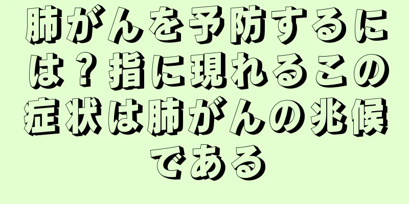 肺がんを予防するには？指に現れるこの症状は肺がんの兆候である