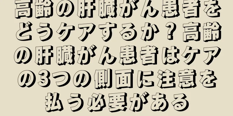 高齢の肝臓がん患者をどうケアするか？高齢の肝臓がん患者はケアの3つの側面に注意を払う必要がある