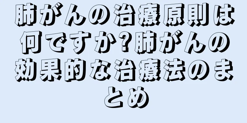 肺がんの治療原則は何ですか?肺がんの効果的な治療法のまとめ