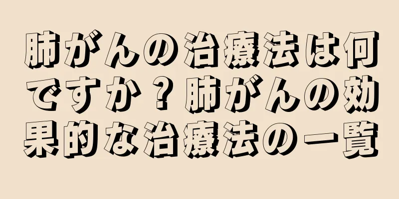 肺がんの治療法は何ですか？肺がんの効果的な治療法の一覧