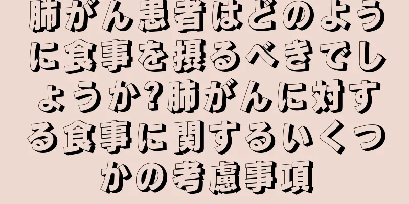 肺がん患者はどのように食事を摂るべきでしょうか?肺がんに対する食事に関するいくつかの考慮事項