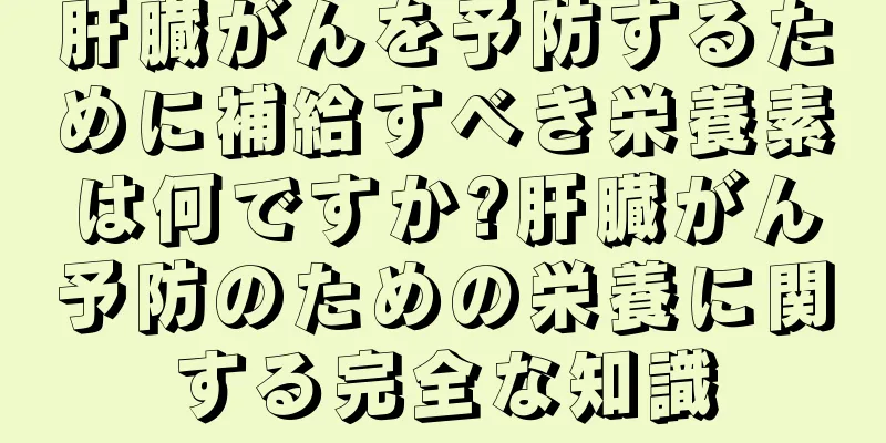 肝臓がんを予防するために補給すべき栄養素は何ですか?肝臓がん予防のための栄養に関する完全な知識