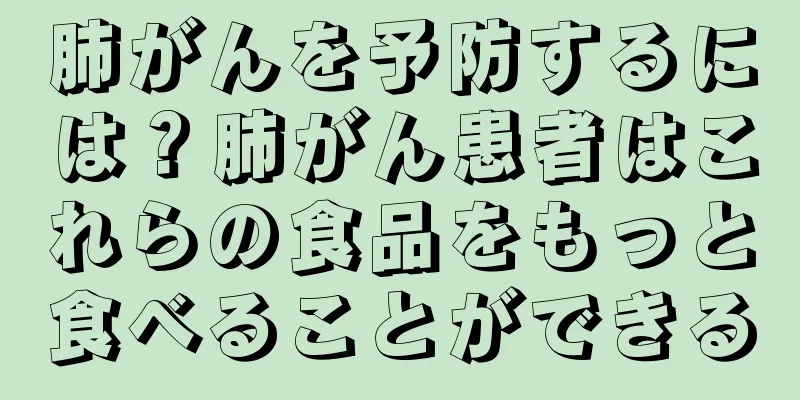 肺がんを予防するには？肺がん患者はこれらの食品をもっと食べることができる